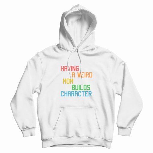Having A Weird Mom Builds Character Funny Hoodie Having A Weird Mom Builds Character Funny Hoodie