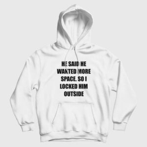 He Said He Wanted More Space So I Locked Him Outside Hoodie