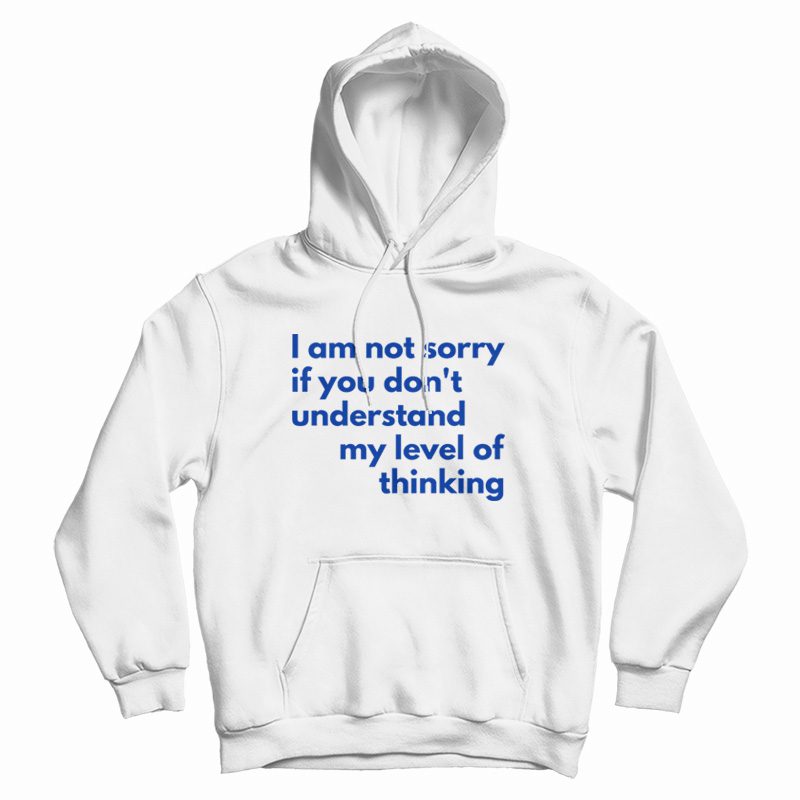 I Am Not Sorry If You Don't Understand My Level Of Thinking Hoodie I Am Not Sorry If You Don't Understand My Level Of Thinking Hoodie
