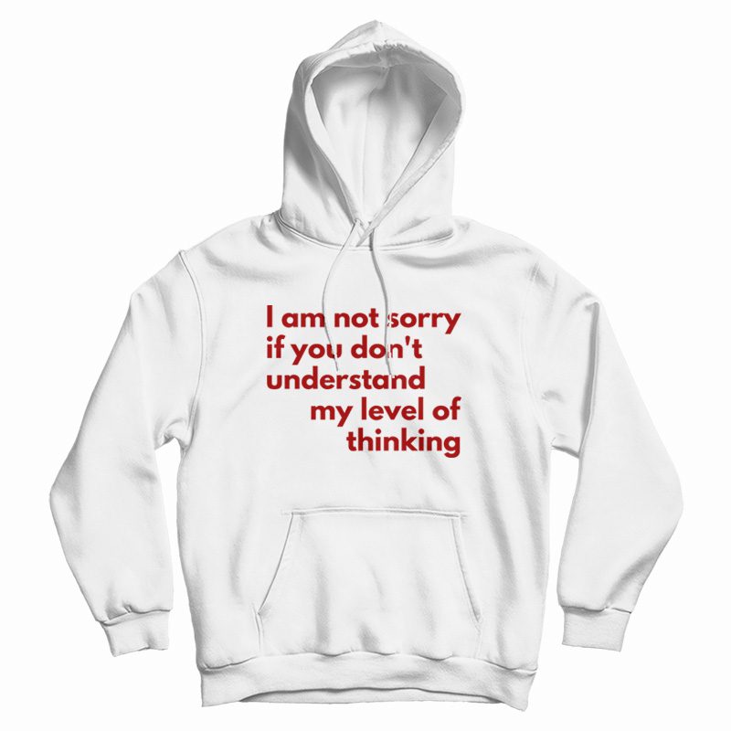 I Am Not Sorry If You Don't Understand My Level Of Thinking Hoodie I Am Not Sorry If You Don't Understand My Level Of Thinking Hoodie