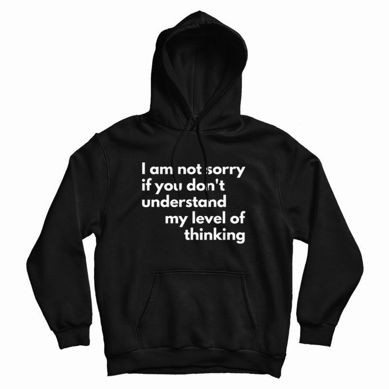 I Am Not Sorry If You Don't Understand My Level Of Thinking Hoodie I Am Not Sorry If You Don't Understand My Level Of Thinking Hoodie