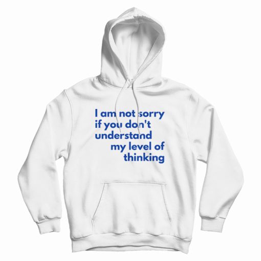 I Am Not Sorry If You Don't Understand My Level Of Thinking Hoodie I Am Not Sorry If You Don't Understand My Level Of Thinking Hoodie