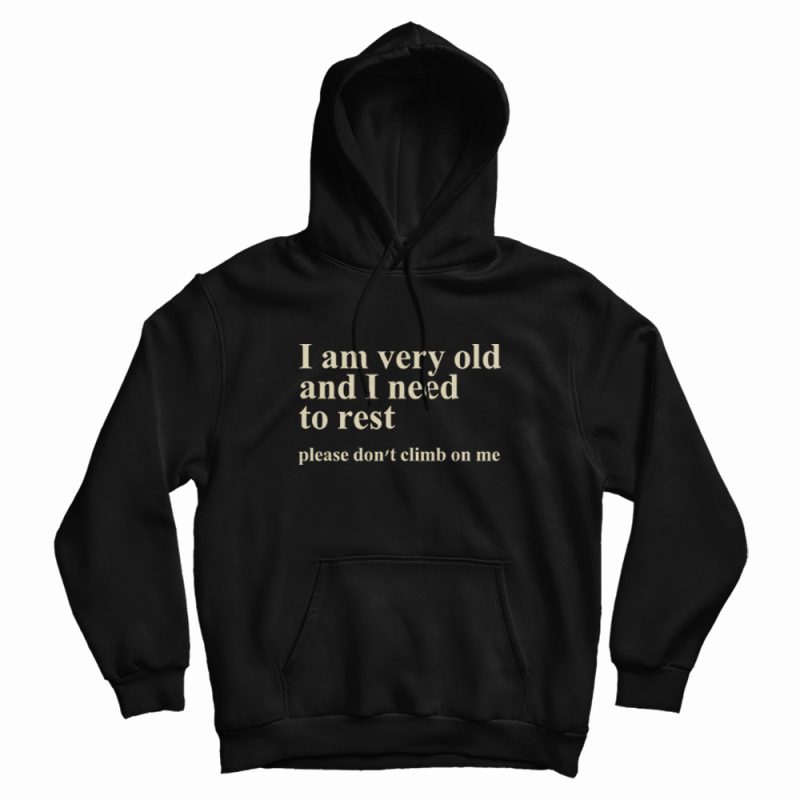I Am Very Old and I Need To Rest Please Don't Climb On Me Hoodie I Am Very Old and I Need To Rest Please Don't Climb On Me Hoodie