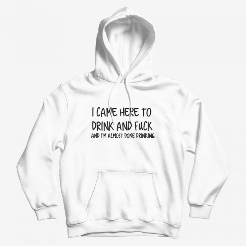 I Came Here To Drink And Fuck Hoodie I Came Here To Drink And Fuck Hoodie
