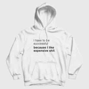 I Have To Be Successful Because I Like Expensive Shit Hoodie