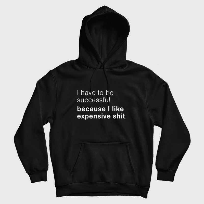 I Have To Be Successful Because I Like Expensive Shit Hoodie I Have To Be Successful Because I Like Expensive Shit Hoodie
