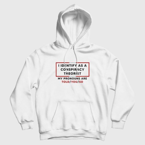 I Identify As A Conspiracy Theorist My Pronouns Are Told You So Hoodie I Identify As A Conspiracy Theorist My Pronouns Are Told You So Hoodie
