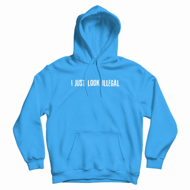 I Just Look Illegal Racism Hoodie I Just Look Illegal Racism Hoodie