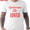 I Just Wanna Be Loved Quote Valentine Unisex T-Shirt