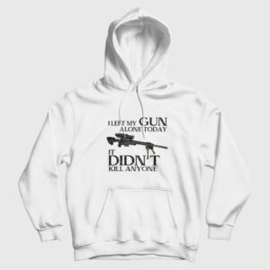 I Left My Gun Alone Today It Didn’t Kill Anyone Hoodie