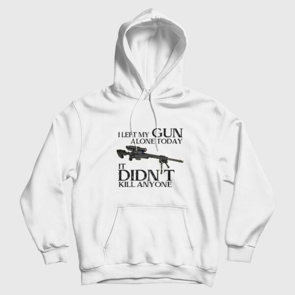 I Left My Gun Alone Today It Didn’t Kill Anyone Hoodie