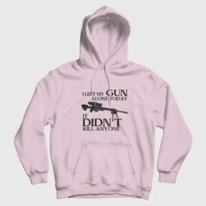 I Left My Gun Alone Today It Didn’t Kill Anyone Hoodie