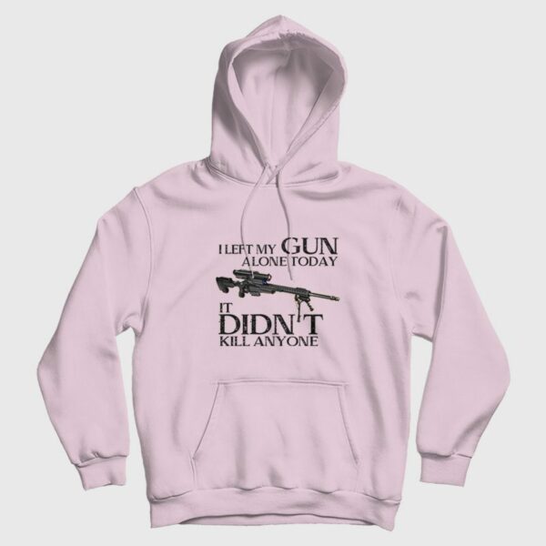 I Left My Gun Alone Today It Didn’t Kill Anyone Hoodie