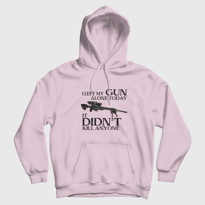 I Left My Gun Alone Today It Didn't Kill Anyone Hoodie I Left My Gun Alone Today It Didn't Kill Anyone Hoodie
