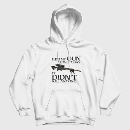 I Left My Gun Alone Today It Didn't Kill Anyone Hoodie I Left My Gun Alone Today It Didn't Kill Anyone Hoodie