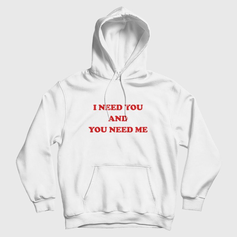 I Need You and You Need Me Hoodie I Need You and You Need Me Hoodie