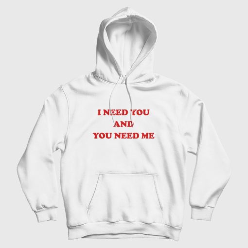 I Need You and You Need Me Hoodie I Need You and You Need Me Hoodie