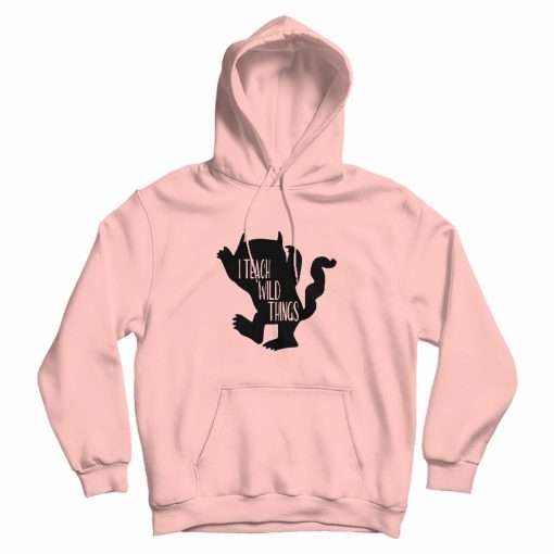 I Teach Wild Things Hoodie I Teach Wild Things Hoodie