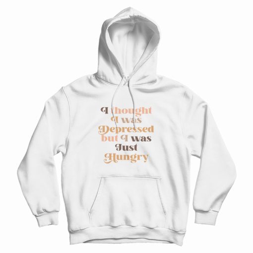 I Thought I Was Depressed But I Was Just Hungry Hoodie I Thought I Was Depressed But I Was Just Hungry Hoodie