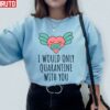 I Would Only Quarantine With You Valentine 2022 Unisex Sweatshirt