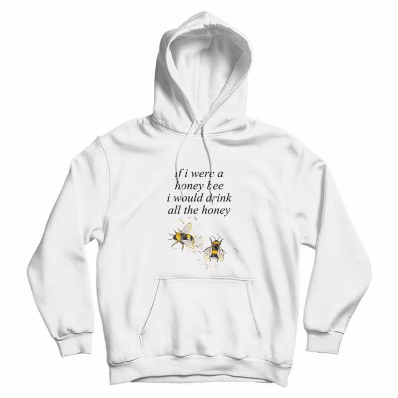 If I Were A Honey Bee I Would Drink All The Honey Hoodie If I Were A Honey Bee I Would Drink All The Honey Hoodie