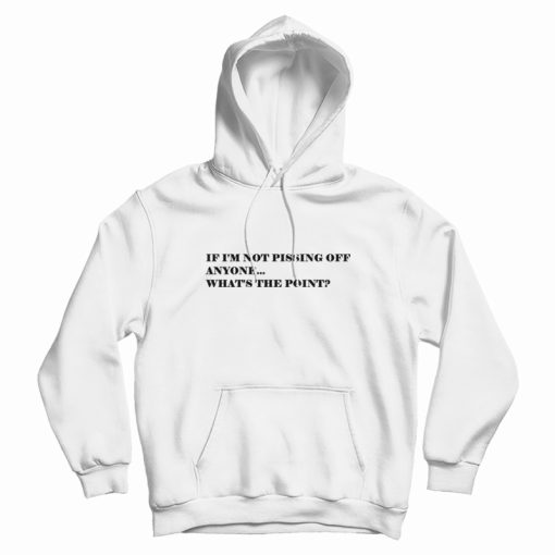 If I'm Not Pissing Off Anyone What's The Point Hoodie If I'm Not Pissing Off Anyone What's The Point Hoodie