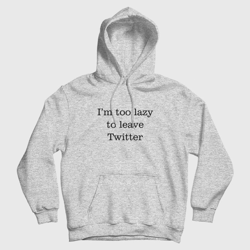 I'm Too Lazy To Leave Twitter Hoodie I'm Too Lazy To Leave Twitter Hoodie