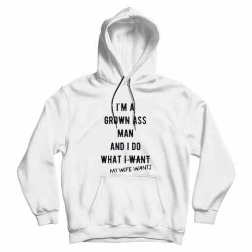 I'm a Grown Ass Man My Wife Wants Hoodie I'm a Grown Ass Man My Wife Wants Hoodie