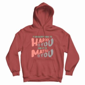 It Shouldn't Have To Happen To You For It To Matter To You Hoodie 2 It Shouldnt Have To Happen To You For It To Matter To You Hoodie 3