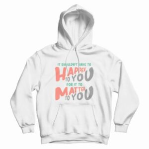 It Shouldn't Have To Happen To You For It To Matter To You Hoodie 3 It Shouldnt Have To Happen To You For It To Matter To You Hoodie 4