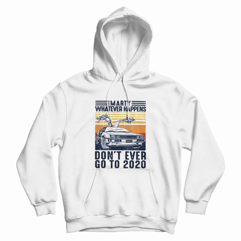 Marty Whatever Happen Don't Ever Go To 2020 Hoodie Marty Whatever Happen Don't Ever Go To 2020 Hoodie