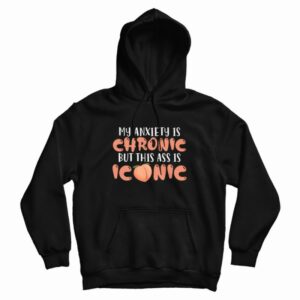 My Anxiety Is Chronic But This Ass Is Iconic Hoodie