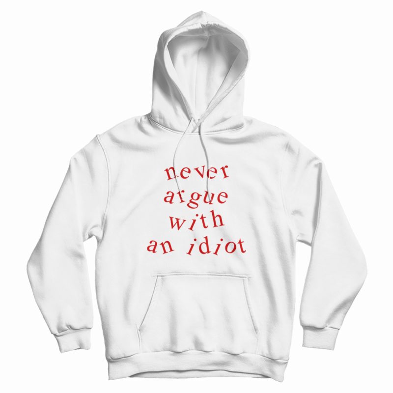 Never Argue With An Idiot Funny Hoodie Never Argue With An Idiot Funny Hoodie