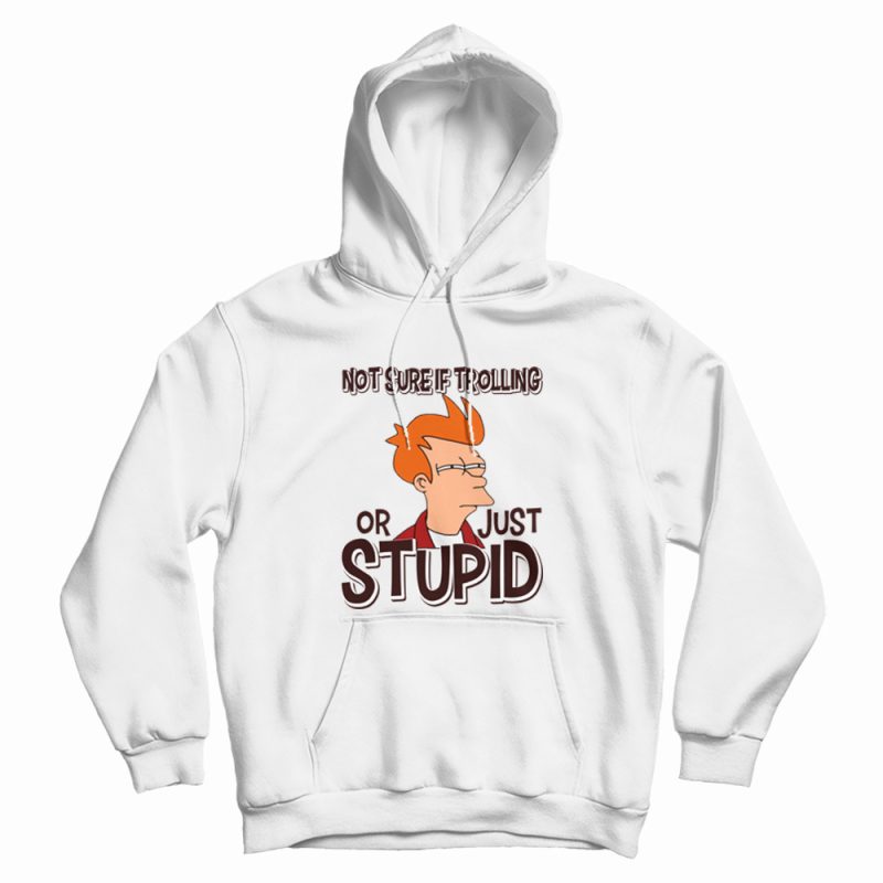 Not Sure If Trolling Or Just Stupid Hoodie Not Sure If Trolling Or Just Stupid Hoodie