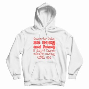 Sorry For Being So Sexy and Funny I Don’t Know What’s Wrong With Me Hoodie