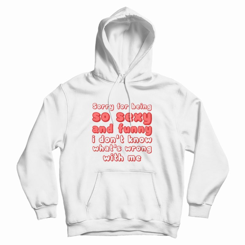 Sorry For Being So Sexy and Funny I Don't Know What's Wrong With Me Hoodie Sorry For Being So Sexy and Funny I Don't Know What's Wrong With Me Hoodie