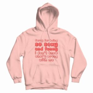 Sorry For Being So Sexy and Funny I Don’t Know What’s Wrong With Me Hoodie