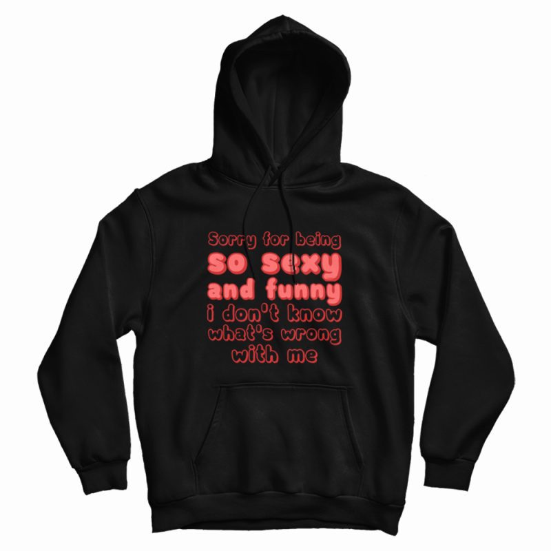 Sorry For Being So Sexy and Funny I Don't Know What's Wrong With Me Hoodie Sorry For Being So Sexy and Funny I Don't Know What's Wrong With Me Hoodie
