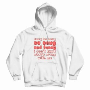 Sorry For Being So Sexy and Funny I Dont Know Whats Wrong With Me Hoodie 4
