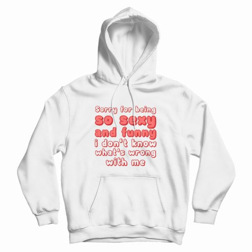 Sorry For Being So Sexy and Funny I Don't Know What's Wrong With Me Hoodie Sorry For Being So Sexy and Funny I Don't Know What's Wrong With Me Hoodie