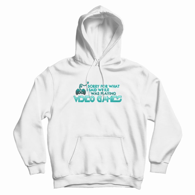 Sorry For What I Said Playing Video Games Hoodie Sorry For What I Said Playing Video Games Hoodie