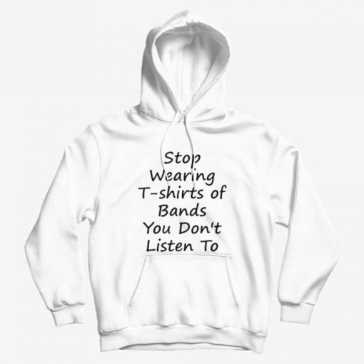 Stop Wearing T-shirts of Bands You Don t Listen To Hoodie Stop Wearing T-shirts of Bands You Don t Listen To Hoodie