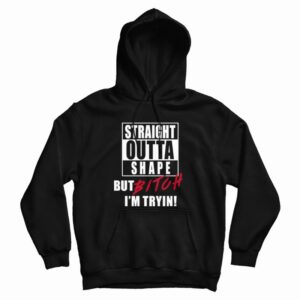 Straight Outta Shape But Bitch I’m Tryin Hoodie