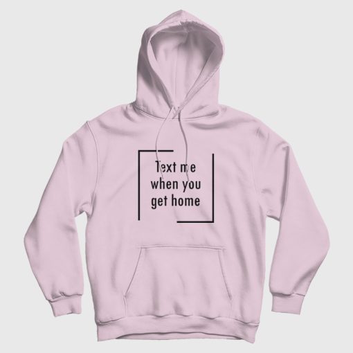 Text Me When You Get Home Hoodie Text Me When You Get Home Hoodie
