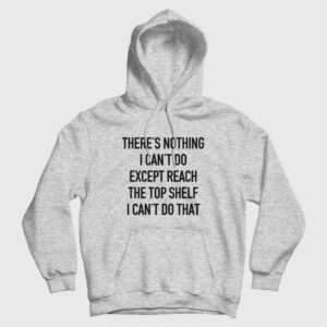 There’s Nothing I Can’t Do Except Reach The Top Shelf I Can’t Do That Hoodie