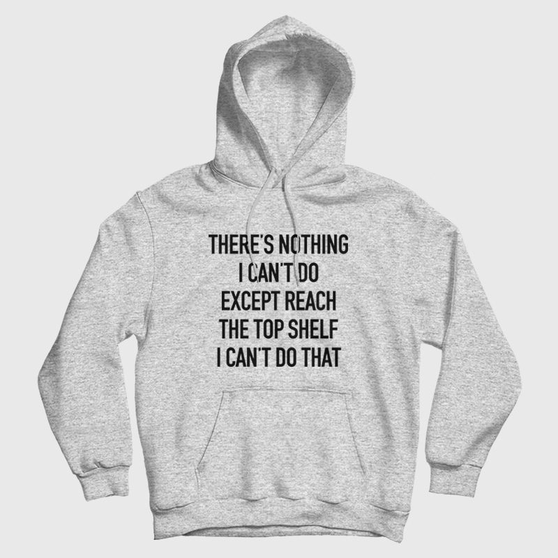 There's Nothing I Can't Do Except Reach The Top Shelf I Can't Do That Hoodie There's Nothing I Can't Do Except Reach The Top Shelf I Can't Do That Hoodie