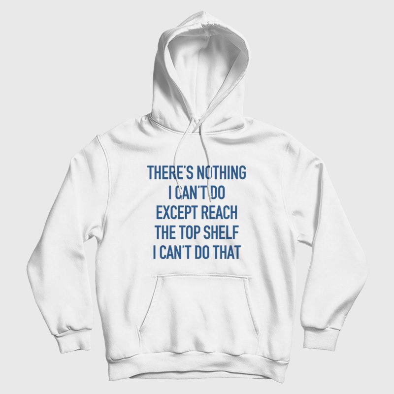 There's Nothing I Can't Do Except Reach The Top Shelf I Can't Do That Hoodie There's Nothing I Can't Do Except Reach The Top Shelf I Can't Do That Hoodie