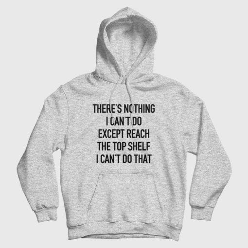 There's Nothing I Can't Do Except Reach The Top Shelf I Can't Do That Hoodie There's Nothing I Can't Do Except Reach The Top Shelf I Can't Do That Hoodie