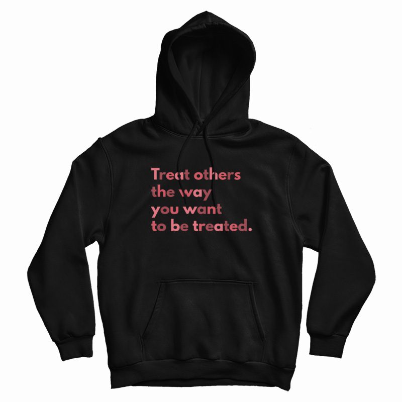 Treat Others The Way You Want To Be Treated Hoodie Treat Others The Way You Want To Be Treated Hoodie