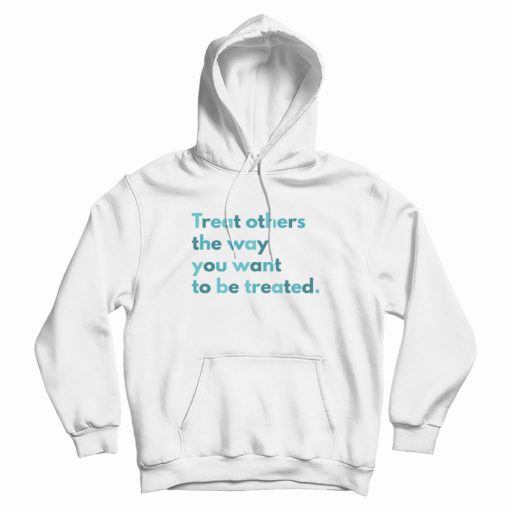 Treat Others The Way You Want To Be Treated Hoodie Treat Others The Way You Want To Be Treated Hoodie